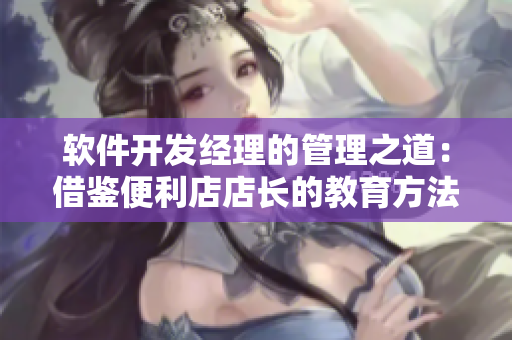 软件开发经理的管理之道：借鉴便利店店长的教育方法