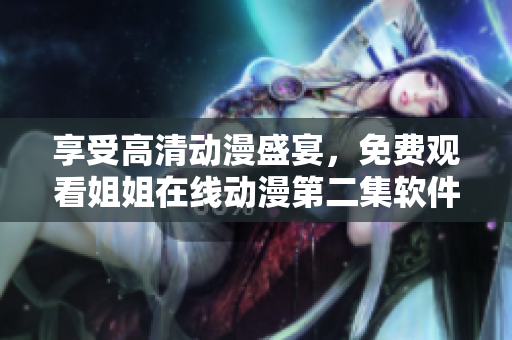 享受高清动漫盛宴，免费观看姐姐在线动漫第二集软件下载推荐！