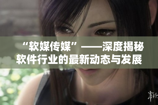 “软媒传媒”——深度揭秘软件行业的最新动态与发展趋势