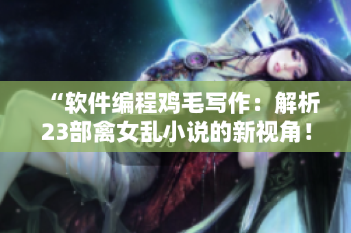 “软件编程鸡毛写作：解析23部禽女乱小说的新视角！”