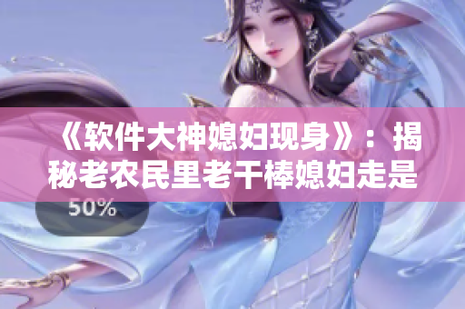 《软件大神媳妇现身》：揭秘老农民里老干棒媳妇走是第几集