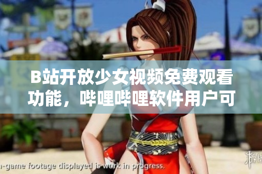 B站开放少女视频免费观看功能，哔哩哔哩软件用户可畅享高清视觉盛宴