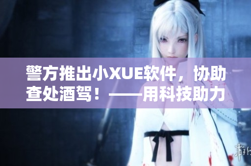 警方推出小XUE软件，协助查处酒驾！——用科技助力交通安全。