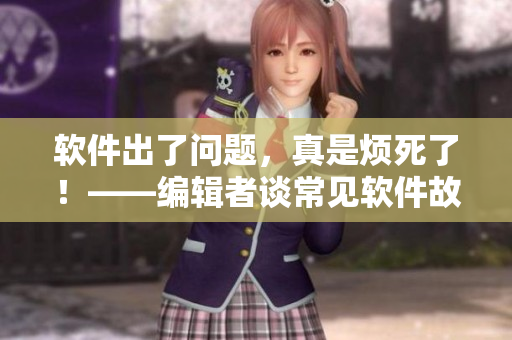 软件出了问题，真是烦死了！——编辑者谈常见软件故障及解决方法