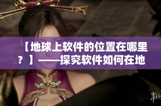 【地球上软件的位置在哪里？】——探究软件如何在地球上运行的具体位置图解