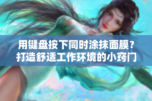 用键盘按下同时涂抹面膜？打造舒适工作环境的小窍门！