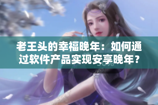 老王头的幸福晚年：如何通过软件产品实现安享晚年？