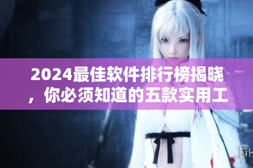 2024最佳软件排行榜揭晓，你必须知道的五款实用工具软件