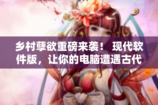 乡村孽欲重磅来袭！ 现代软件版，让你的电脑遭遇古代热恋！
