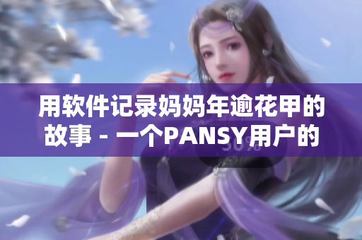 用软件记录妈妈年逾花甲的故事 - 一个PANSY用户的经验分享