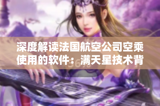 深度解读法国航空公司空乘使用的软件：满天星技术背后的科技密码