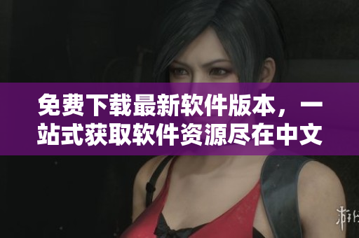 免费下载最新软件版本，一站式获取软件资源尽在中文资源库官网