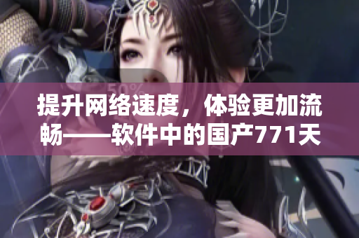 提升网络速度，体验更加流畅——软件中的国产771天线应用