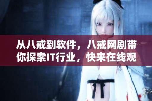 从八戒到软件，八戒网剧带你探索IT行业，快来在线观看8！