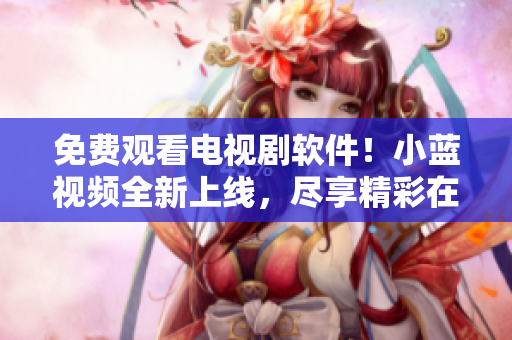 免费观看电视剧软件！小蓝视频全新上线，尽享精彩在线影视资源！
