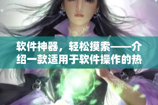 软件神器，轻松摸索——介绍一款适用于软件操作的热门应用