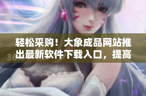 轻松采购！大象成品网站推出最新软件下载入口，提高工作效率！