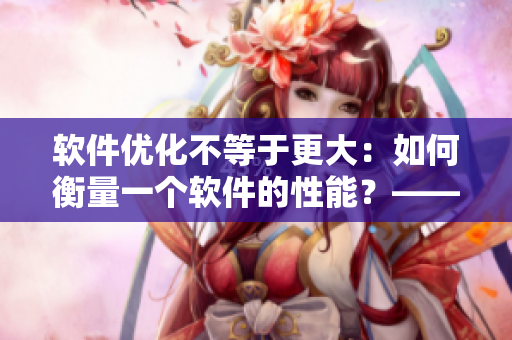 软件优化不等于更大：如何衡量一个软件的性能？——一个编辑的研究
