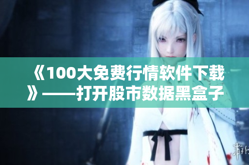 《100大免费行情软件下载》——打开股市数据黑盒子