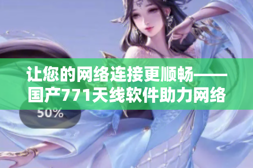 让您的网络连接更顺畅——国产771天线软件助力网络加速