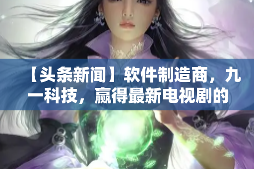 【头条新闻】软件制造商，九一科技，赢得最新电视剧的配角！