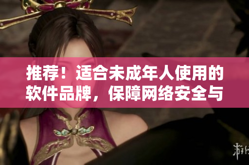 推荐！适合未成年人使用的软件品牌，保障网络安全与隐私保护。