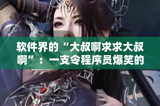 软件界的“大叔啊求求大叔啊”：一支令程序员爆笑的开发者调试歌曲