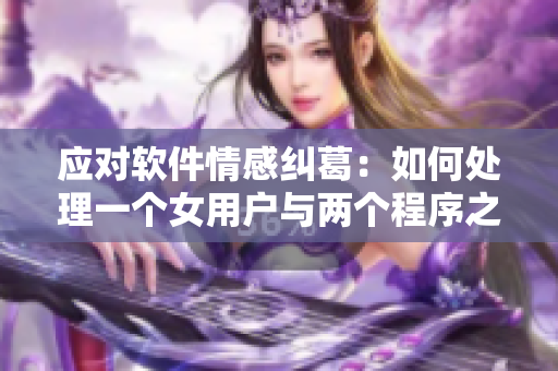 应对软件情感纠葛：如何处理一个女用户与两个程序之间的关系？