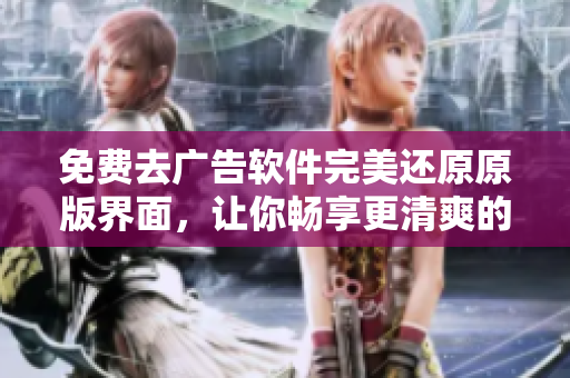 免费去广告软件完美还原原版界面，让你畅享更清爽的使用体验