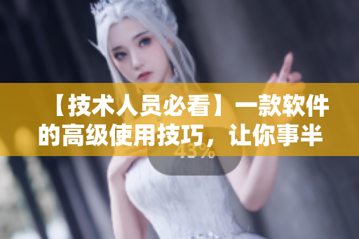 【技术人员必看】一款软件的高级使用技巧，让你事半功倍