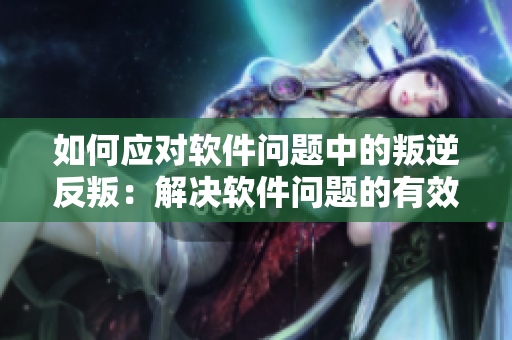 如何应对软件问题中的叛逆反叛：解决软件问题的有效方法