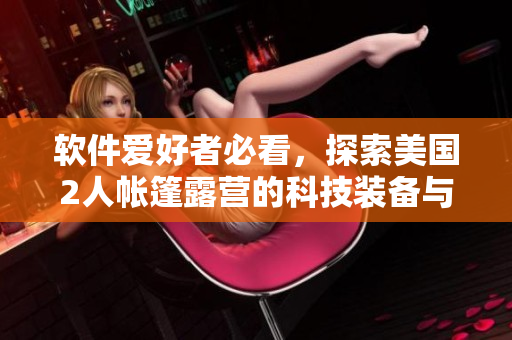 软件爱好者必看，探索美国2人帐篷露营的科技装备与APP推荐