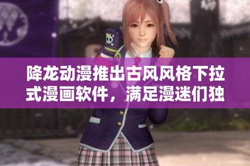降龙动漫推出古风风格下拉式漫画软件，满足漫迷们独特口味