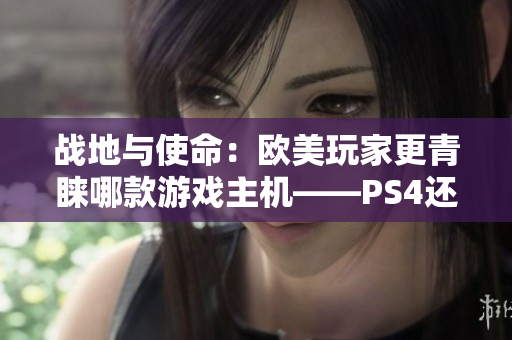 战地与使命：欧美玩家更青睐哪款游戏主机——PS4还是Xbox？