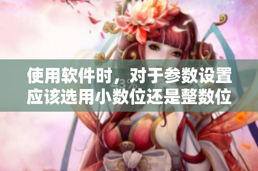 使用软件时，对于参数设置应该选用小数位还是整数位？