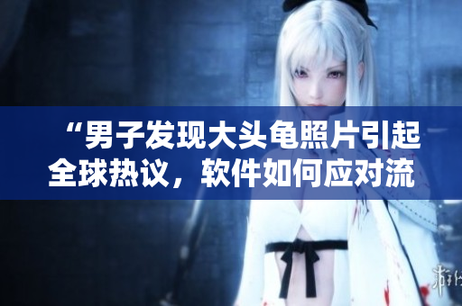 “男子发现大头龟照片引起全球热议，软件如何应对流量激增？”
