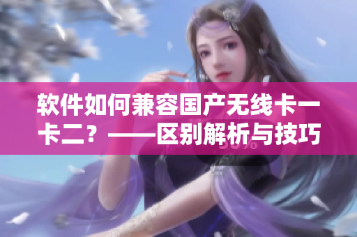 软件如何兼容国产无线卡一卡二？——区别解析与技巧分享