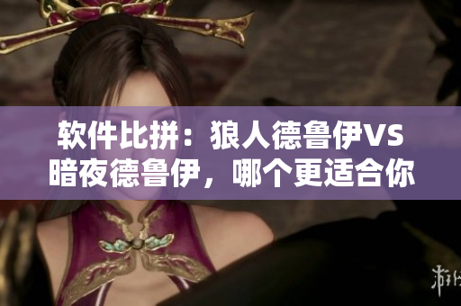 软件比拼：狼人德鲁伊VS暗夜德鲁伊，哪个更适合你的编程之路？