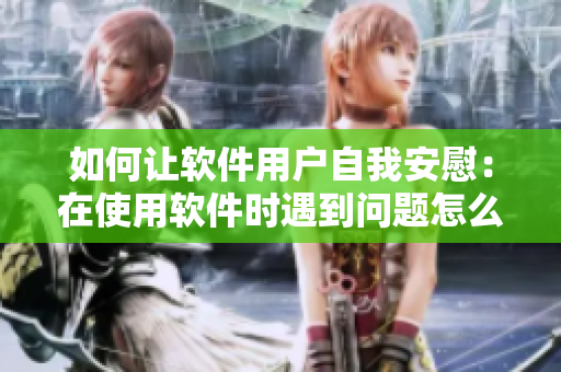 如何让软件用户自我安慰：在使用软件时遇到问题怎么办？