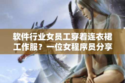 软件行业女员工穿着连衣裙工作服？一位女程序员分享她的职场着装经验。
