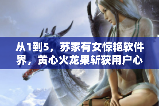 从1到5，苏家有女惊艳软件界，黄心火龙果斩获用户心。