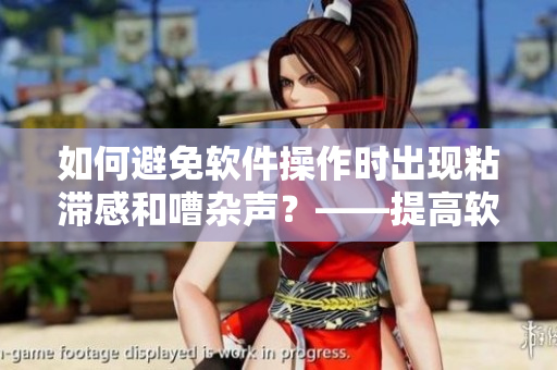 如何避免软件操作时出现粘滞感和嘈杂声？——提高软件操作体验的小技巧