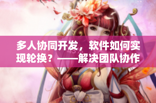 多人协同开发，软件如何实现轮换？——解决团队协作的新方法