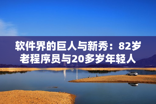 软件界的巨人与新秀：82岁老程序员与20多岁年轻人携手编写创新软件