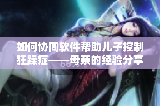 如何协同软件帮助儿子控制狂躁症——母亲的经验分享