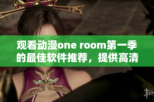 观看动漫one room第一季的最佳软件推荐，提供高清在线播放体验