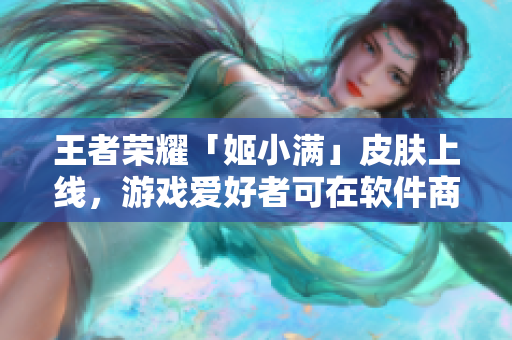 王者荣耀「姬小满」皮肤上线，游戏爱好者可在软件商店进行下载更新