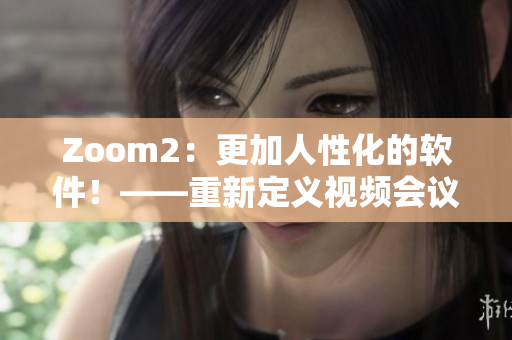Zoom2：更加人性化的软件！——重新定义视频会议体验