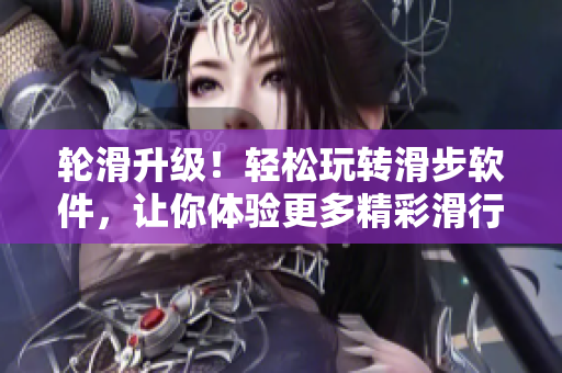 轮滑升级！轻松玩转滑步软件，让你体验更多精彩滑行乐趣