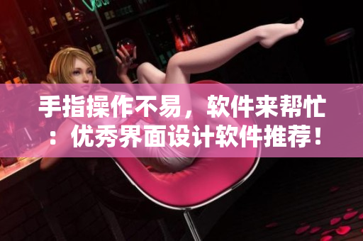 手指操作不易，软件来帮忙：优秀界面设计软件推荐！